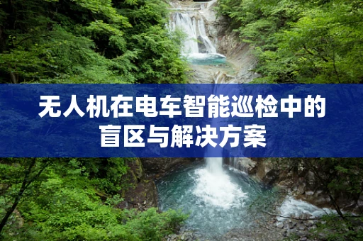 无人机在电车智能巡检中的盲区与解决方案