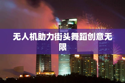 无人机助力街头舞蹈创意无限