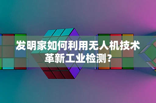 发明家如何利用无人机技术革新工业检测？