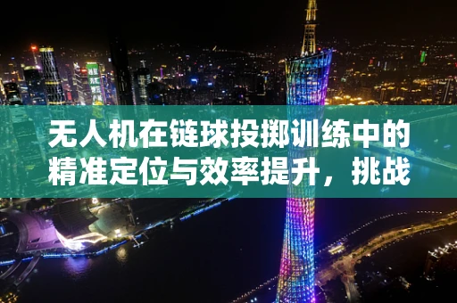 无人机在链球投掷训练中的精准定位与效率提升，挑战何在？