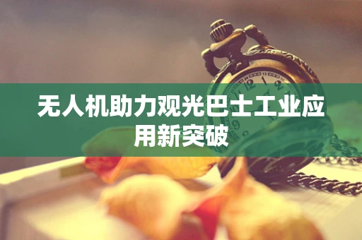 无人机助力观光巴士工业应用新突破