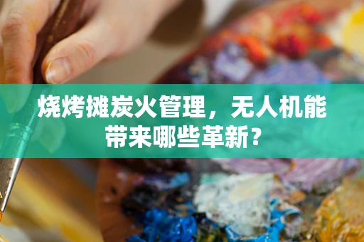 烧烤摊炭火管理，无人机能带来哪些革新？