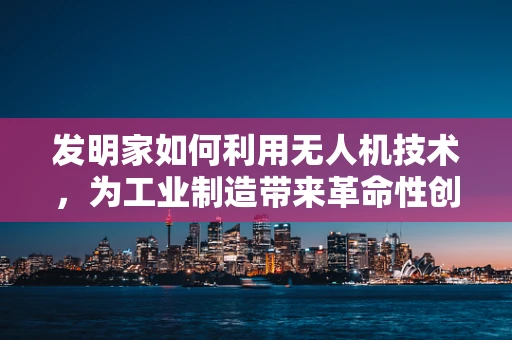 发明家如何利用无人机技术，为工业制造带来革命性创新？