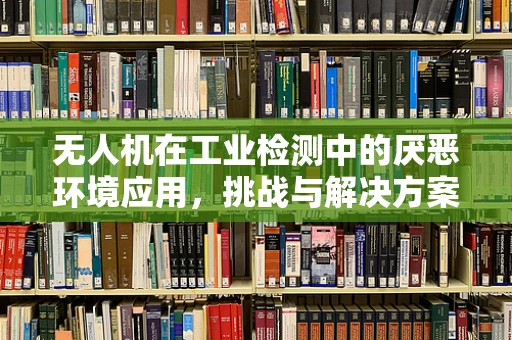 无人机在工业检测中的厌恶环境应用，挑战与解决方案