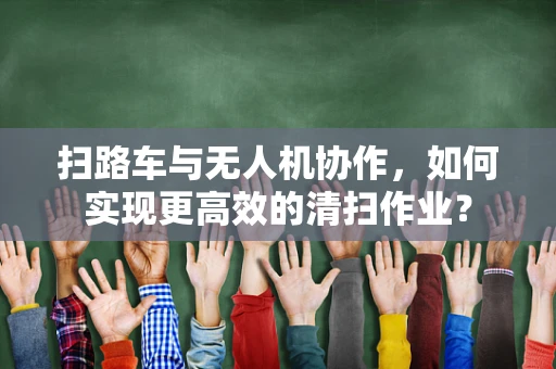 扫路车与无人机协作，如何实现更高效的清扫作业？