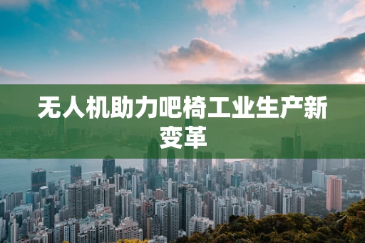无人机助力吧椅工业生产新变革