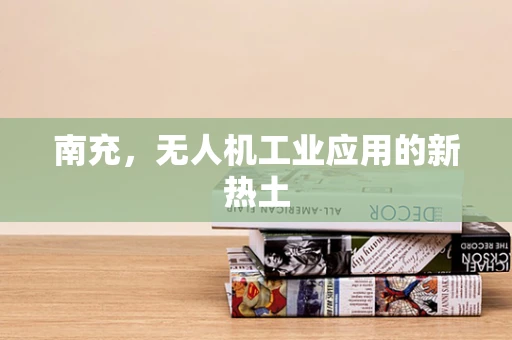 南充，无人机工业应用的新热土