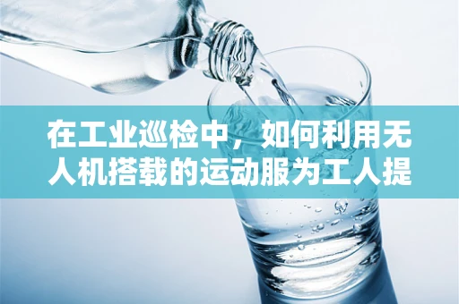 在工业巡检中，如何利用无人机搭载的运动服为工人提供安全保障？