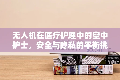 无人机在医疗护理中的空中护士，安全与隐私的平衡挑战