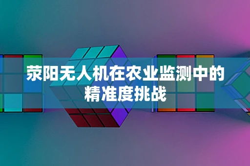 荥阳无人机在农业监测中的精准度挑战