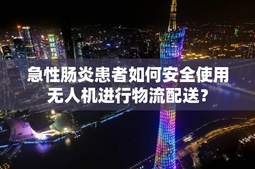 急性肠炎患者如何安全使用无人机进行物流配送？
