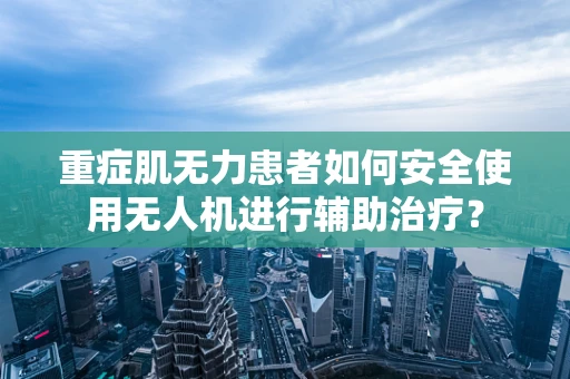 重症肌无力患者如何安全使用无人机进行辅助治疗？