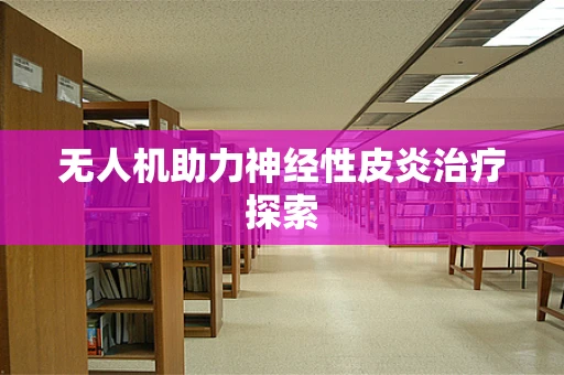 无人机助力神经性皮炎治疗探索