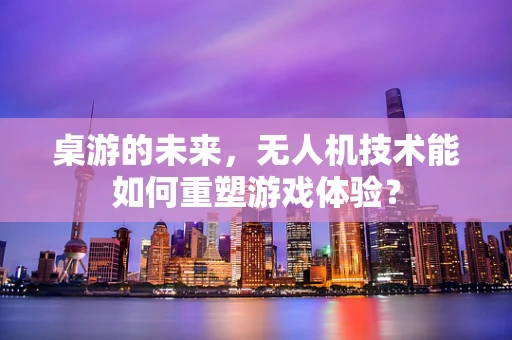 桌游的未来，无人机技术能如何重塑游戏体验？