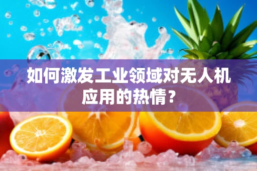 如何激发工业领域对无人机应用的热情？
