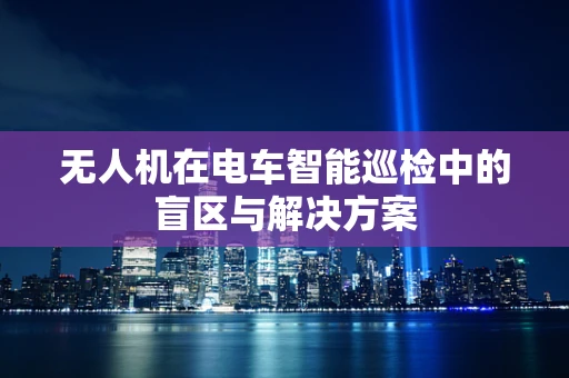 无人机在电车智能巡检中的盲区与解决方案
