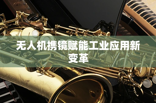 无人机携镜赋能工业应用新变革
