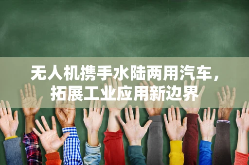 无人机携手水陆两用汽车，拓展工业应用新边界
