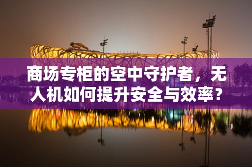 商场专柜的空中守护者，无人机如何提升安全与效率？