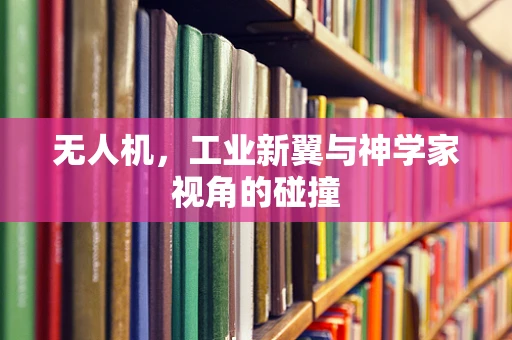 无人机，工业新翼与神学家视角的碰撞