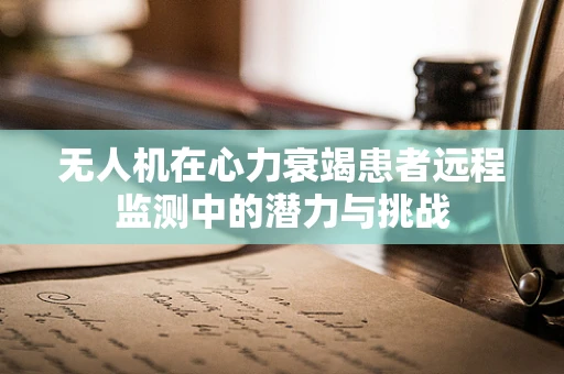 无人机在心力衰竭患者远程监测中的潜力与挑战