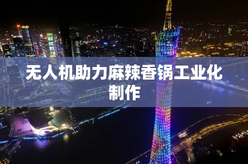 无人机助力麻辣香锅工业化制作