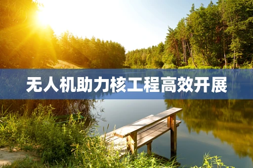 无人机助力核工程高效开展