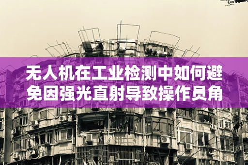 无人机在工业检测中如何避免因强光直射导致操作员角膜炎？