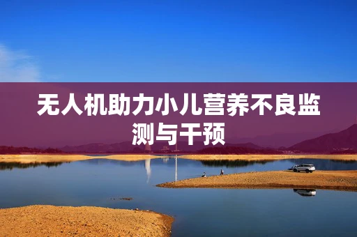 无人机助力小儿营养不良监测与干预