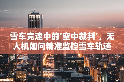 雪车竞速中的‘空中裁判’，无人机如何精准监控雪车轨迹？