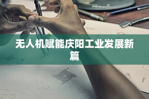 无人机赋能庆阳工业发展新篇