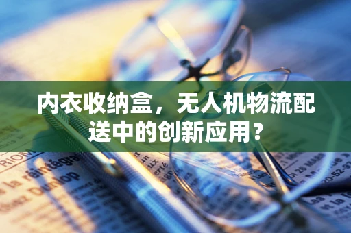 内衣收纳盒，无人机物流配送中的创新应用？