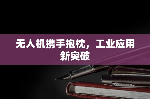 无人机携手抱枕，工业应用新突破