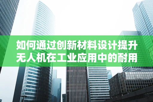 如何通过创新材料设计提升无人机在工业应用中的耐用性和轻量化？