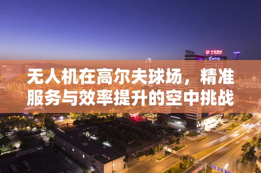 无人机在高尔夫球场，精准服务与效率提升的空中挑战