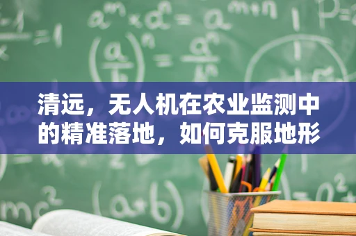 清远，无人机在农业监测中的精准落地，如何克服地形挑战？