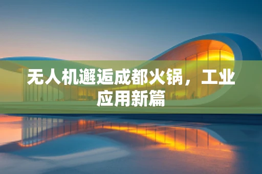 无人机邂逅成都火锅，工业应用新篇