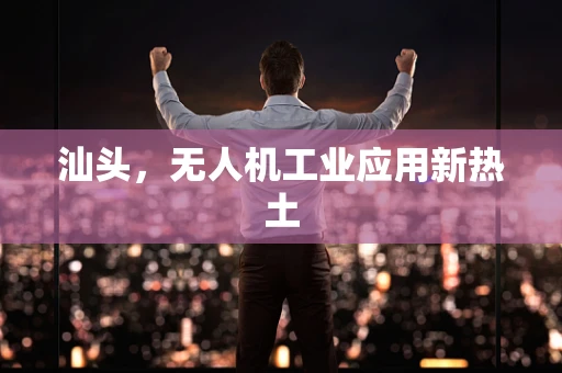 汕头，无人机工业应用新热土