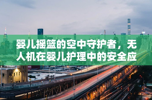 婴儿摇篮的空中守护者，无人机在婴儿护理中的安全应用如何实现？