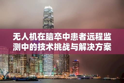 无人机在脑卒中患者远程监测中的技术挑战与解决方案？