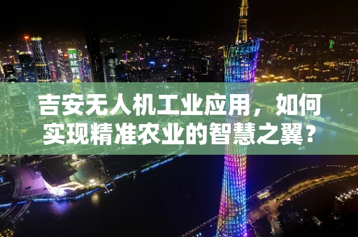 吉安无人机工业应用，如何实现精准农业的智慧之翼？