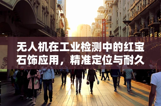 无人机在工业检测中的红宝石饰应用，精准定位与耐久性挑战？