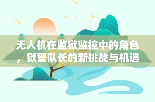 无人机在监狱监控中的角色，狱警队长的新挑战与机遇？