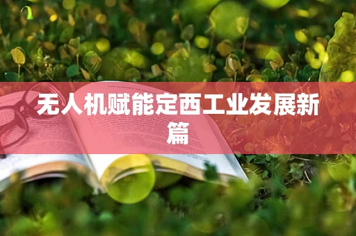 无人机赋能定西工业发展新篇