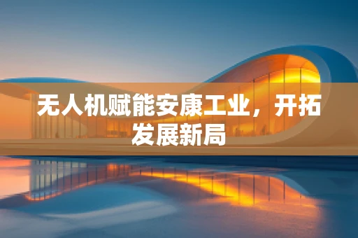 无人机赋能安康工业，开拓发展新局