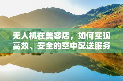 无人机在美容店，如何实现高效、安全的空中配送服务？