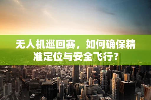 无人机巡回赛，如何确保精准定位与安全飞行？