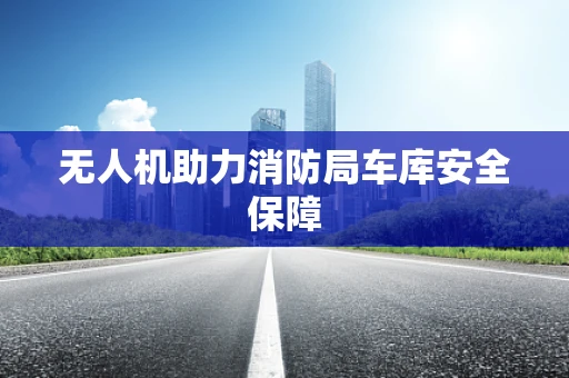 无人机助力消防局车库安全保障