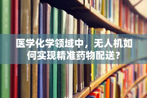 医学化学领域中，无人机如何实现精准药物配送？