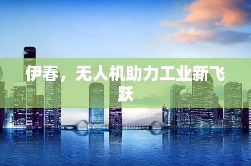 伊春，无人机助力工业新飞跃